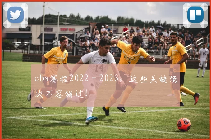 cba赛程2022 - 2023，这些关键场次不容错过！