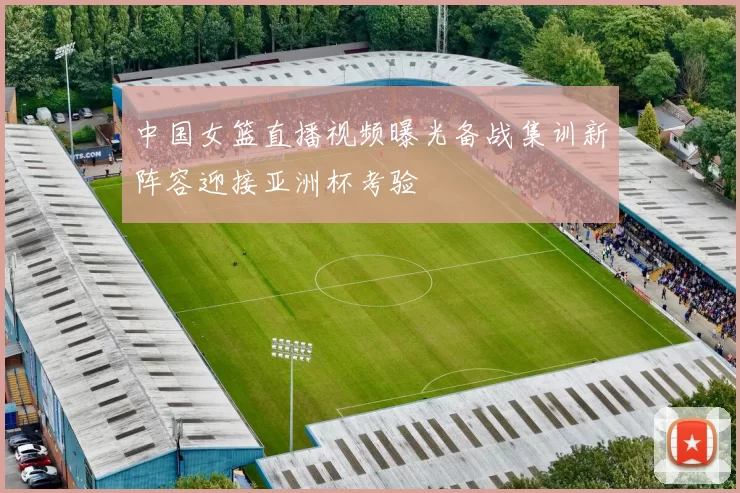 中国女篮直播视频曝光备战集训新阵容迎接亚洲杯考验
