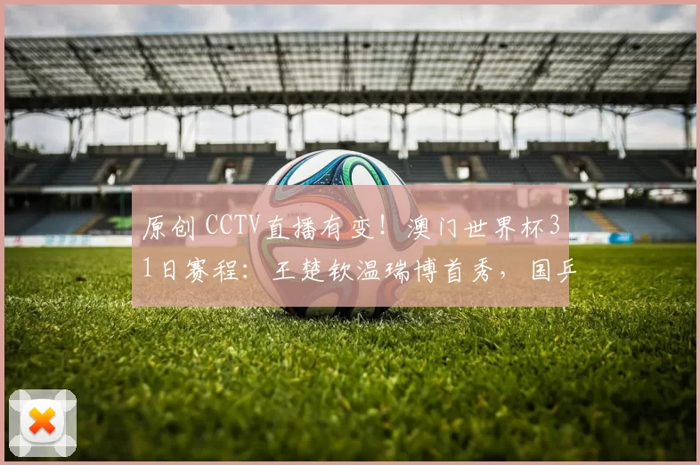 原创 CCTV直播有变！澳门世界杯31日赛程：王楚钦温瑞博首秀，国乒4场外战！