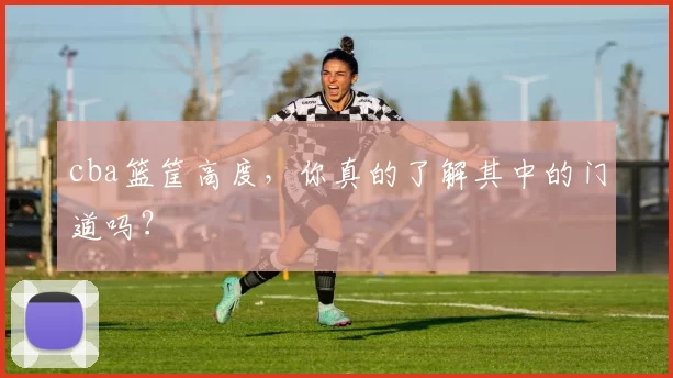 cba篮筐高度，你真的了解其中的门道吗？