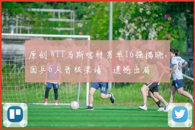 原创 WTT马斯喀特男单16强揭晓，国乒6人晋级梁靖崑遗憾出局