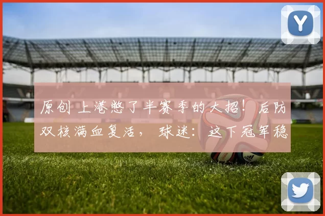 原创 上港憋了半赛季的大招！后防双核满血复活， 球迷：这下冠军稳了！