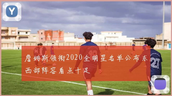 詹姆斯领衔2020全明星名单公布东西部阵容看点十足
