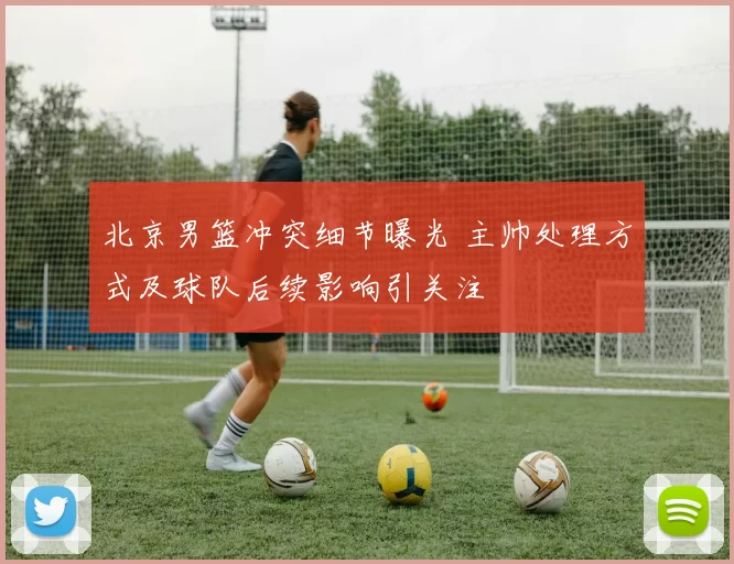 北京男篮冲突细节曝光 主帅处理方式及球队后续影响引关注