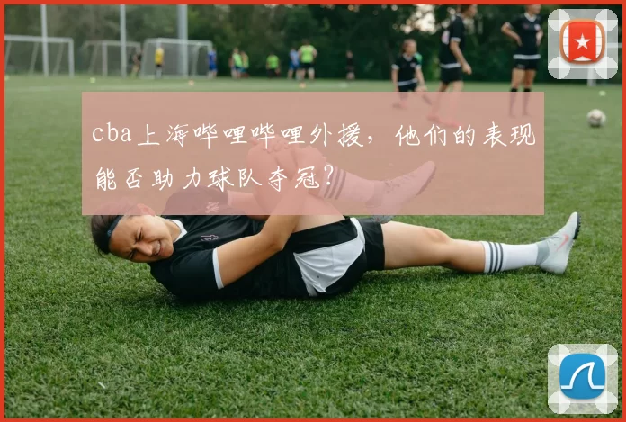 cba上海哔哩哔哩外援，他们的表现能否助力球队夺冠？