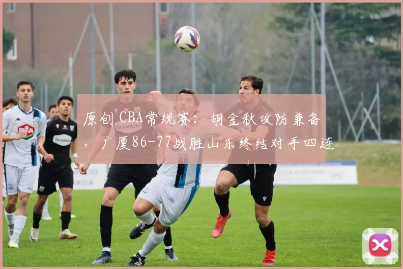 原创 CBA常规赛：胡金秋攻防兼备，广厦86-77战胜山东终结对手四连胜