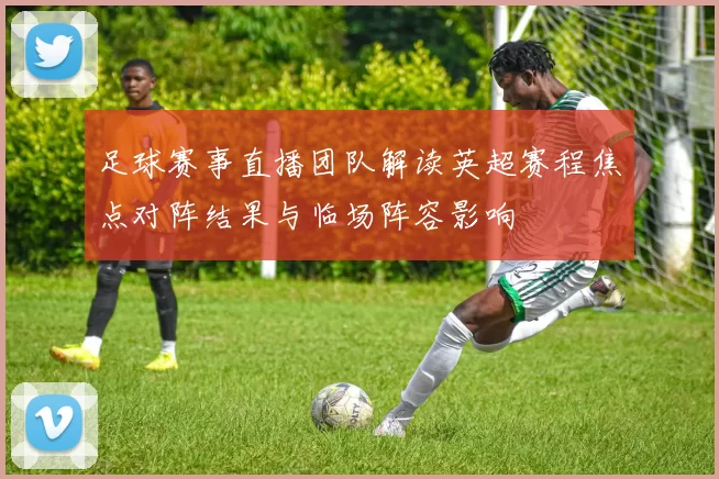 足球赛事直播团队解读英超赛程焦点对阵结果与临场阵容影响