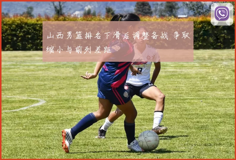 山西男篮排名下滑后调整备战 争取缩小与前列差距