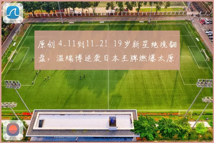 原创 4_11到11_2!19岁新星绝境翻盘,温瑞博逆袭日本王牌燃爆太原