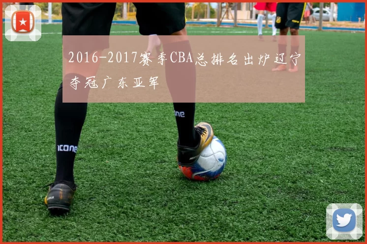 2016-2017赛季CBA总排名出炉辽宁夺冠广东亚军