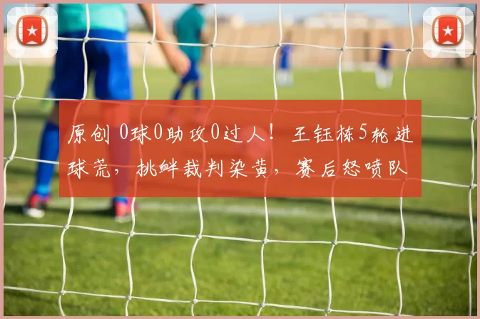 原创 0球0助攻0过人！王钰栋5轮进球荒，挑衅裁判染黄，赛后怒喷队友引热议