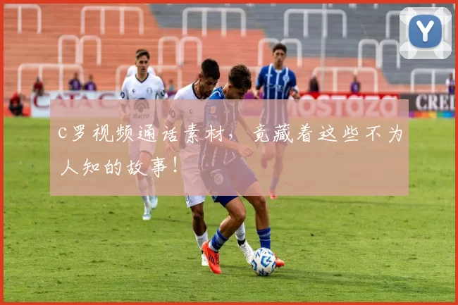 c罗视频通话素材,竟藏着这些不为人知的故事!