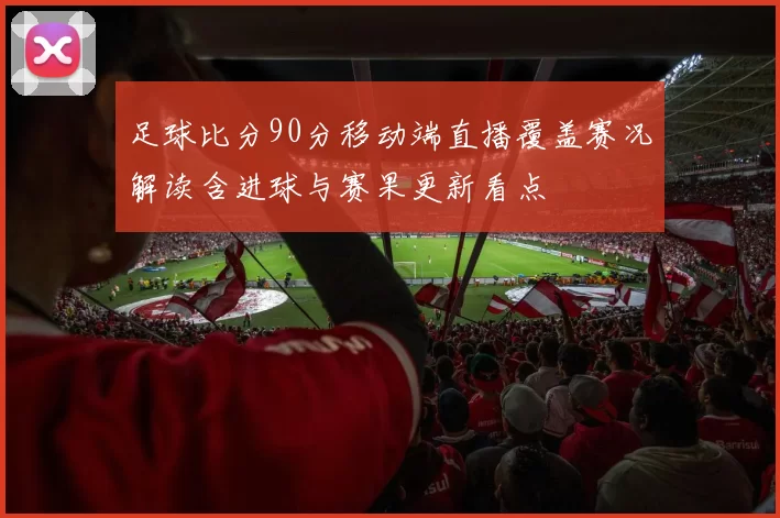 足球比分90分移动端直播覆盖赛况解读含进球与赛果更新看点