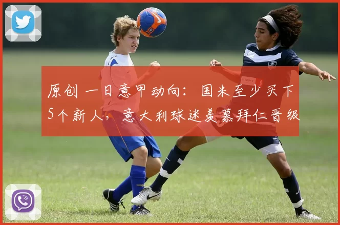 原创 一日意甲动向：国米至少买下5个新人，意大利球迷羡慕拜仁晋级