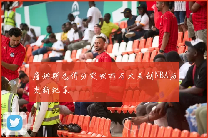 詹姆斯总得分突破四万大关创NBA历史新纪录