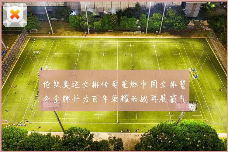 伦敦奥运女排传奇重燃中国女排誓夺金牌并为百年荣耀而战再展霸气