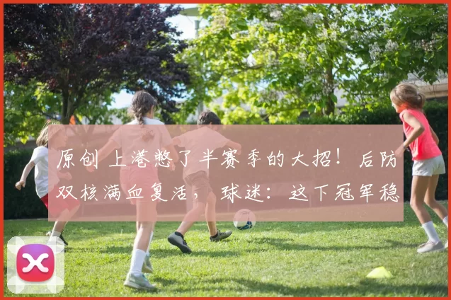 原创 上港憋了半赛季的大招！后防双核满血复活， 球迷：这下冠军稳了！