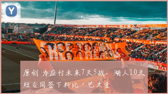 原创 为应付未来7天5战，湖人10天短合同签下科比·巴夫金