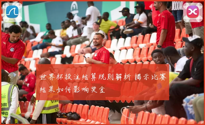世界杯投注结算规则解析 揭示比赛结果如何影响奖金