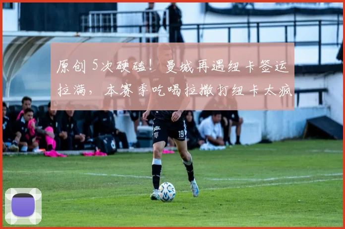 原创 5次硬磕！曼城再遇纽卡签运拉满，本赛季吃喝拉撒打纽卡太疯狂