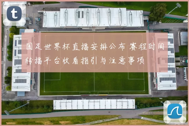 国足世界杯直播安排公布 赛程时间转播平台收看指引与注意事项
