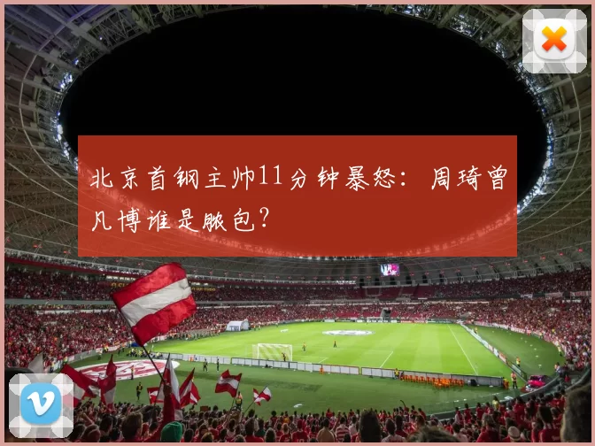 北京首钢主帅11分钟暴怒：周琦曾凡博谁是脓包？