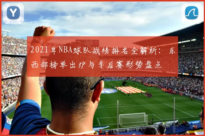 2021年NBA球队战绩排名全解析：东西部榜单出炉与季后赛形势盘点