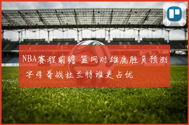 NBA赛程前瞻 篮网对雄鹿胜负预测 字母哥战杜兰特谁更占优