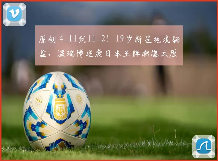 原创 4_11到11_2！19岁新星绝境翻盘，温瑞博逆袭日本王牌燃爆太原