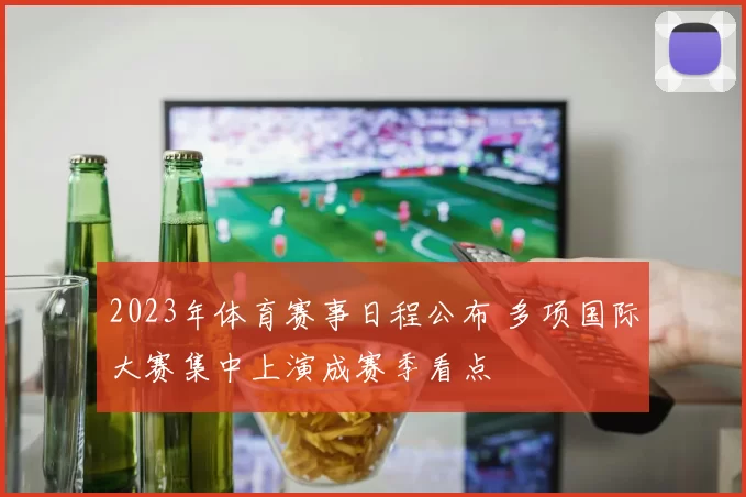 2023年体育赛事日程公布 多项国际大赛集中上演成赛季看点