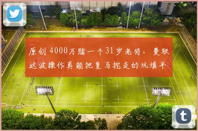 原创 4000万赌一个31岁老将,曼联这波操作真能把皇马挖走的坑填平?