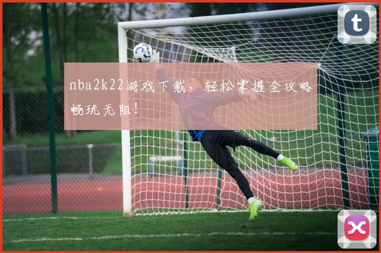 nba2k22游戏下载，轻松掌握全攻略畅玩无阻！