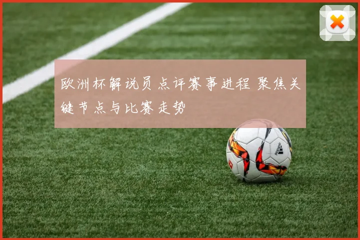 欧洲杯解说员点评赛事进程 聚焦关键节点与比赛走势
