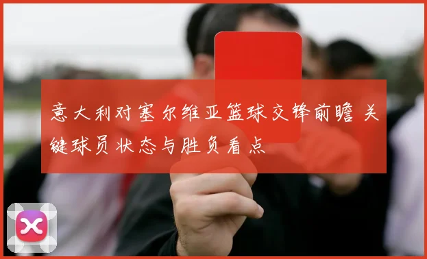 意大利对塞尔维亚篮球交锋前瞻 关键球员状态与胜负看点