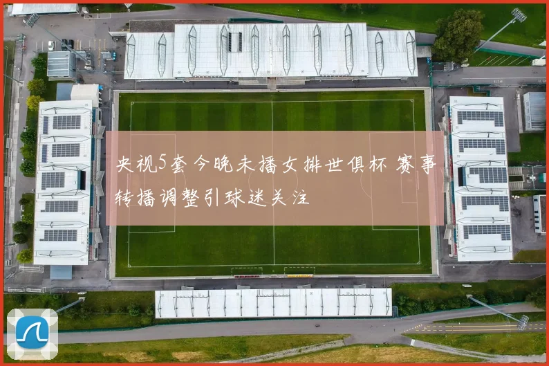 央视5套今晚未播女排世俱杯 赛事转播调整引球迷关注