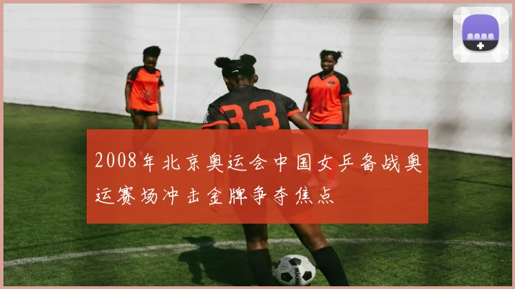 2008年北京奥运会中国女乒备战奥运赛场冲击金牌争夺焦点