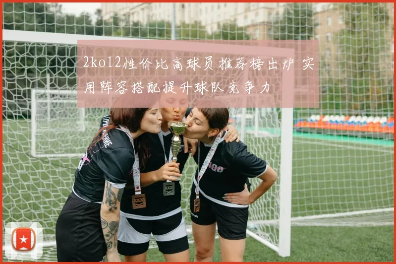 2kol2性价比高球员推荐榜出炉 实用阵容搭配提升球队竞争力