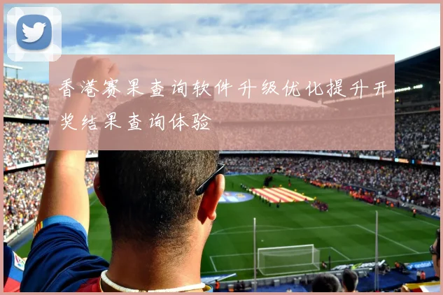 香港赛果查询软件升级优化提升开奖结果查询体验