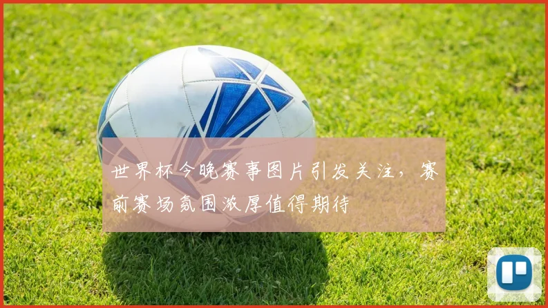 世界杯今晚赛事图片引发关注，赛前赛场氛围浓厚值得期待
