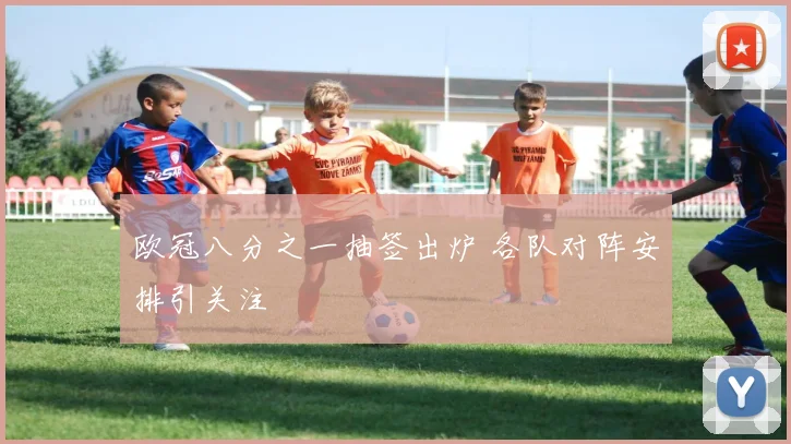 欧冠八分之一抽签出炉 各队对阵安排引关注