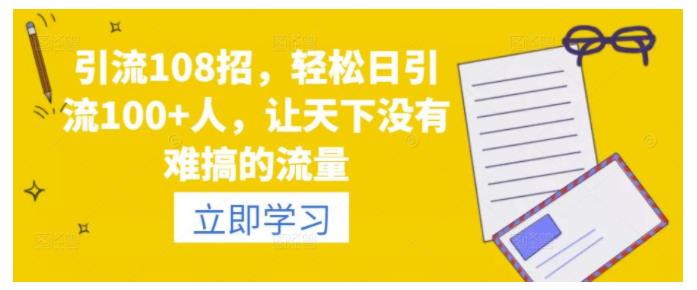 引流108招，轻松日引流100+人，让天下没有难搞的流量