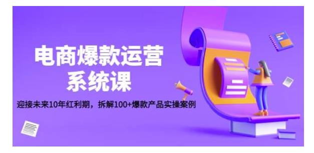 电商爆款运营系统课：迎接未来10年红利期，拆解100+爆款产品实操案例