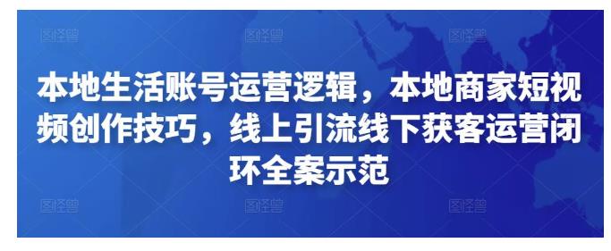 本地生活账号运营逻辑，本地商家短视频创作技巧，线上引流线下获客运营闭环全案示范