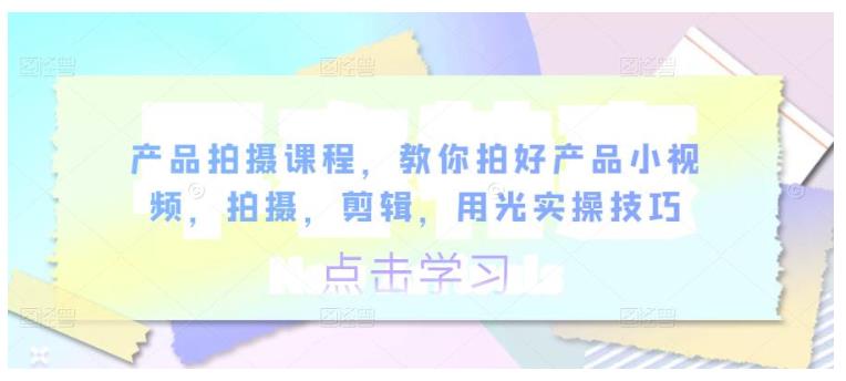 产品拍摄课程，教你拍好产品小视频，拍摄，剪辑，用光实操技巧