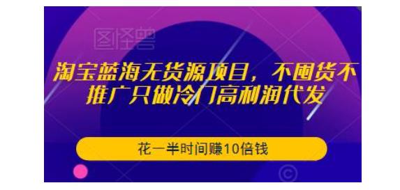 0基础学淘宝蓝海无货源项目(淘宝无货源如何开网店全套教程)