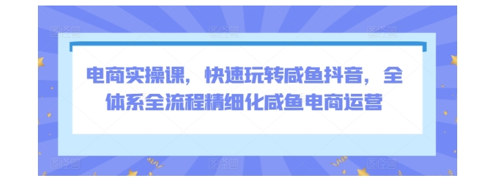 带你做精细化咸鱼电商(轻松玩转咸鱼抖音)